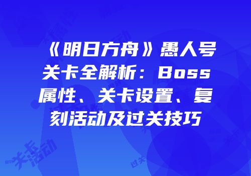 《明日方舟》愚人号关卡全解析：Boss属性、关卡设置、复刻活动及过关技巧