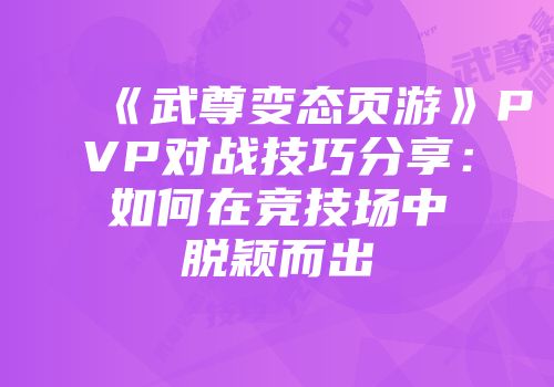 《武尊变态页游》PVP对战技巧分享：如何在竞技场中脱颖而出