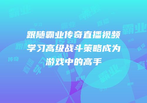 跟随霸业传奇直播视频学习高级战斗策略成为游戏中的高手