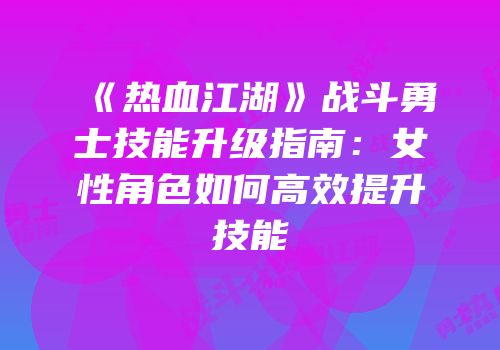 《热血江湖》战斗勇士技能升级指南：女性角色如何高效提升技能