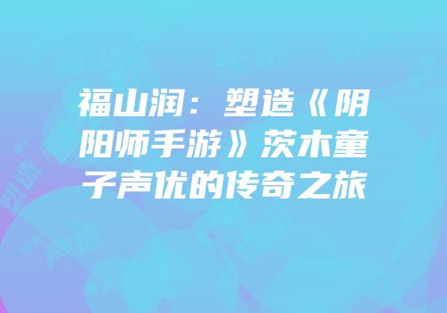 福山润：塑造《阴阳师手游》茨木童子声优的传奇之旅