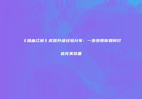 《热血江湖》武器升级经验分享：一步步教你如何打造完美装备