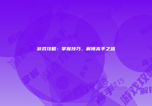 游戏攻略：掌握技巧，解锁高手之路