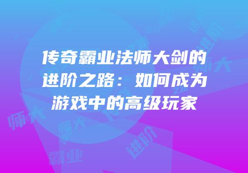 传奇霸业法师大剑的进阶之路：如何成为游戏中的高级玩家