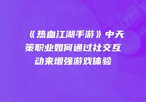 《热血江湖手游》中天策职业如何通过社交互动来增强游戏体验