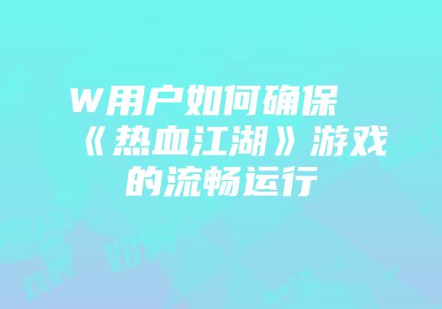 W用户如何确保《热血江湖》游戏的流畅运行