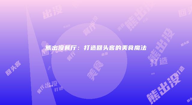 熊出没餐厅：打造回头客的美食魔法