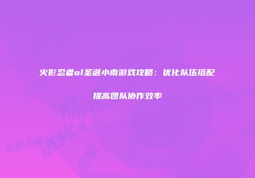 火影忍者ol圣诞小南游戏攻略：优化队伍搭配提高团队协作效率