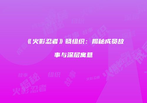 《火影忍者》晓组织：揭秘成员故事与深层寓意