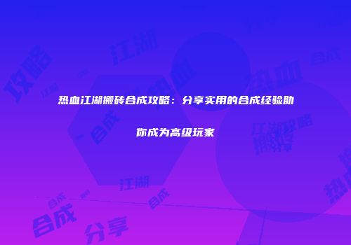 热血江湖搬砖合成攻略：分享实用的合成经验助你成为高级玩家