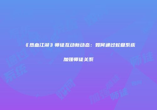 《热血江湖》师徒互动新动态：如何通过蛇盘系统加强师徒关系