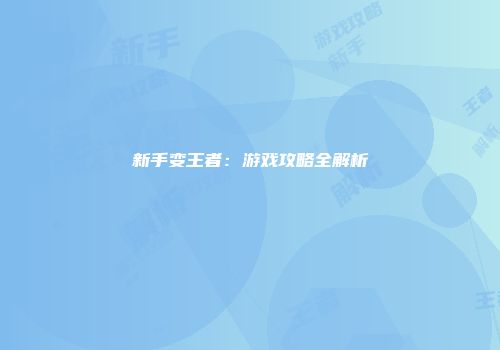 新手变王者：游戏攻略全解析