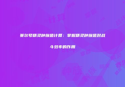 赛尔号精灵种族值计算：掌握精灵种族值对战斗效率的作用