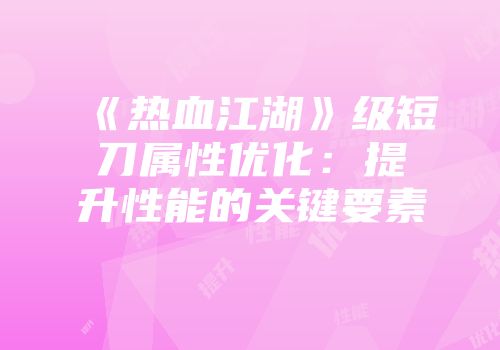 《热血江湖》级短刀属性优化：提升性能的关键要素
