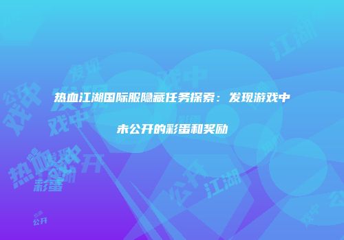 热血江湖国际服隐藏任务探索：发现游戏中未公开的彩蛋和奖励
