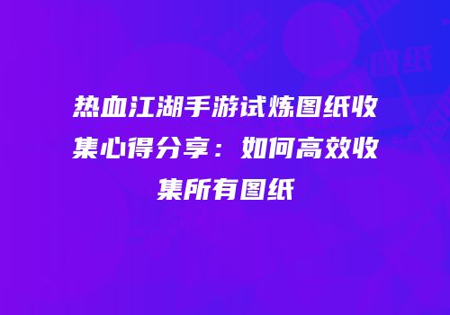 热血江湖手游试炼图纸收集心得分享：如何高效收集所有图纸