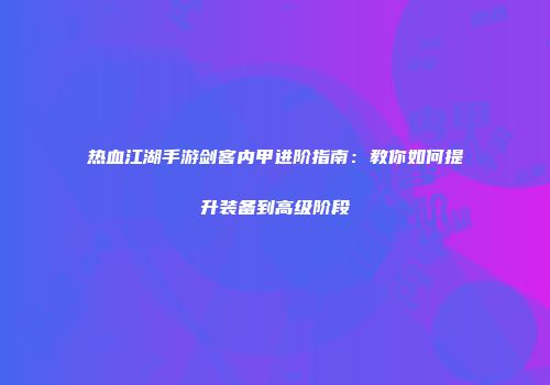 热血江湖手游剑客内甲进阶指南：教你如何提升装备到高级阶段