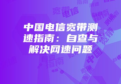 中国电信宽带测速指南：自查与解决网速问题