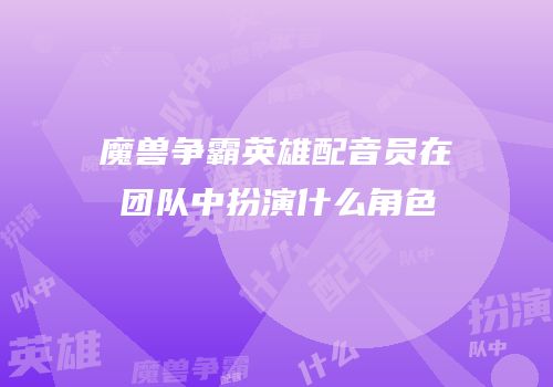 魔兽争霸英雄配音员在团队中扮演什么角色