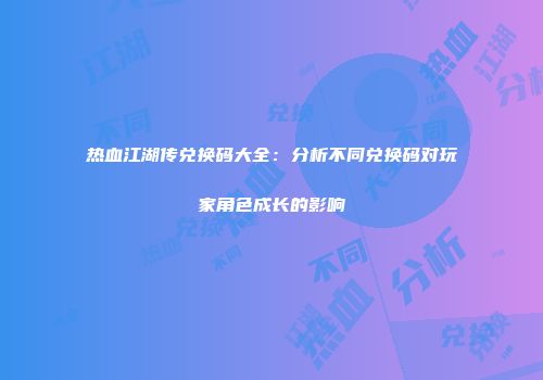 热血江湖传兑换码大全：分析不同兑换码对玩家角色成长的影响