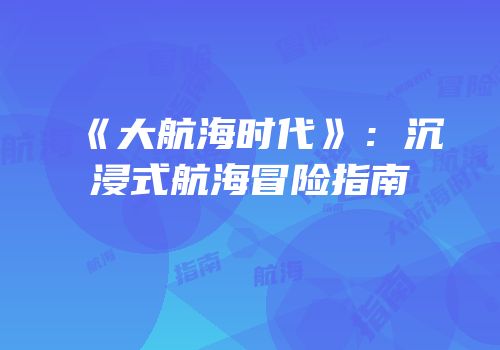 《大航海时代》：沉浸式航海冒险指南