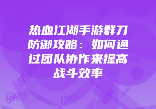 热血江湖手游群刀防御攻略：如何通过团队协作来提高战斗效率