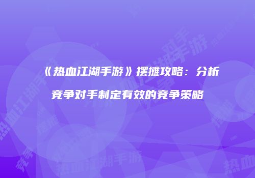 《热血江湖手游》摆摊攻略：分析竞争对手制定有效的竞争策略