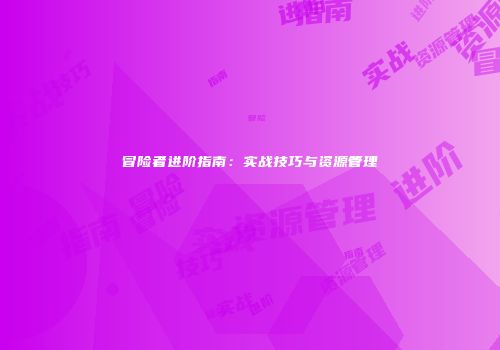 冒险者进阶指南：实战技巧与资源管理