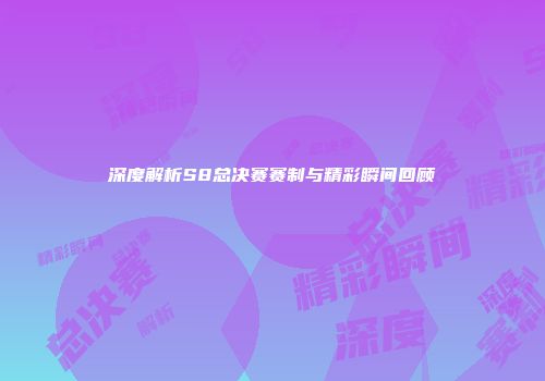 深度解析S8总决赛赛制与精彩瞬间回顾