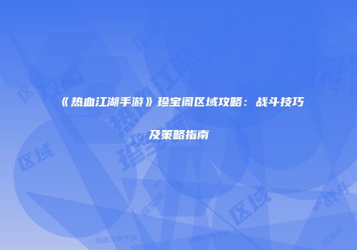 《热血江湖手游》珍宝阁区域攻略:战斗技巧及策略指南