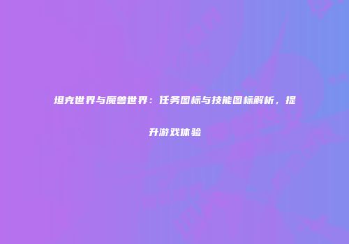 坦克世界与魔兽世界：任务图标与技能图标解析，提升游戏体验