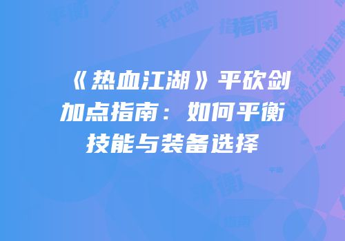 《热血江湖》平砍剑加点指南:如何平衡技能与装备选择