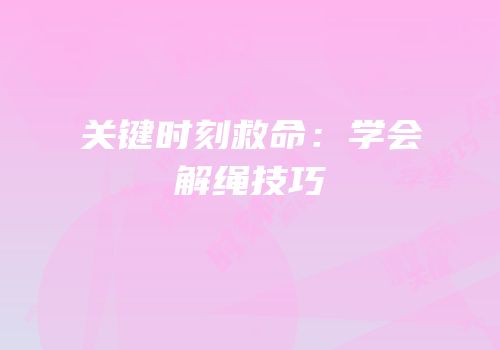 关键时刻救命：学会解绳技巧