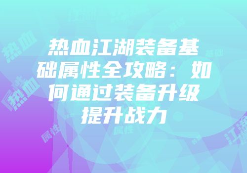 热血江湖装备基础属性全攻略：如何通过装备升级提升战力