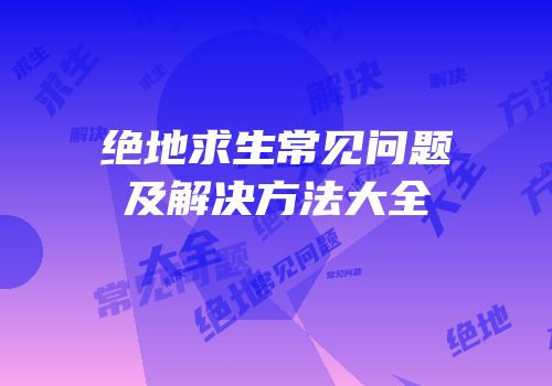 绝地求生常见问题及解决方法大全