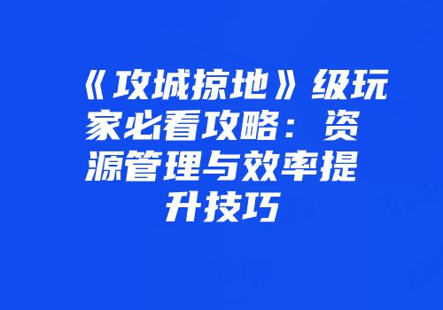 《攻城掠地》级玩家必看攻略:资源管理与效率提升技巧