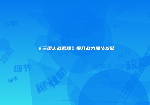 《三国志战略版》提升战力细节攻略