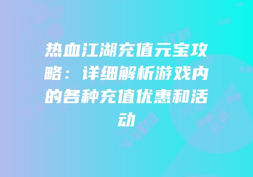 热血江湖充值元宝攻略：详细解析游戏内的各种充值优惠和活动