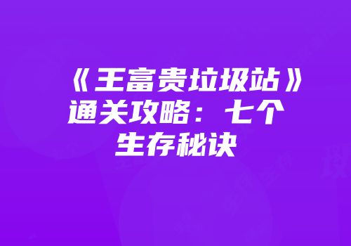 《王富贵垃圾站》通关攻略：七个生存秘诀