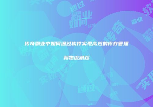 传奇霸业中如何通过软件实现高效的库存管理和物流跟踪
