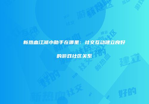 新热血江湖小助手在哪里：社交互动建立良好的游戏社区关系