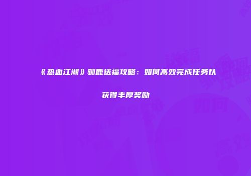 《热血江湖》驯鹿送福攻略：如何高效完成任务以获得丰厚奖励