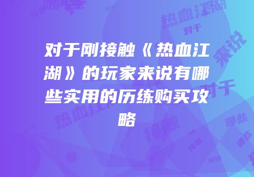 对于刚接触《热血江湖》的玩家来说有哪些实用的历练购买攻略