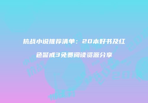 抗战小说推荐清单：20本好书及红色警戒3免费阅读资源分享
