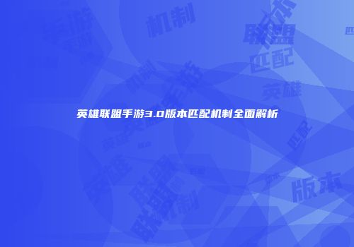 英雄联盟手游3.0版本匹配机制全面解析