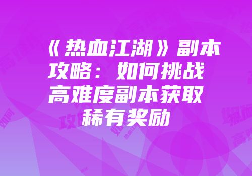 《热血江湖》副本攻略：如何挑战高难度副本获取稀有奖励