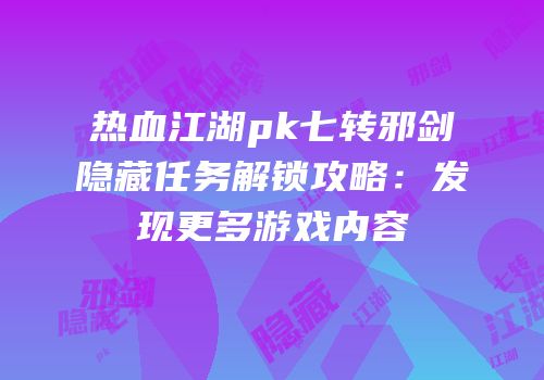 热血江湖pk七转邪剑隐藏任务解锁攻略：发现更多游戏内容