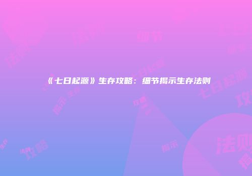 《七日起源》生存攻略：细节揭示生存法则