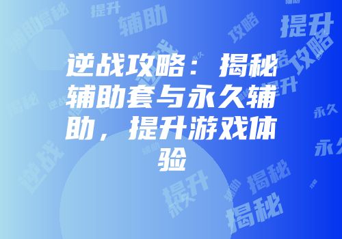 逆战攻略：揭秘辅助套与永久辅助，提升游戏体验