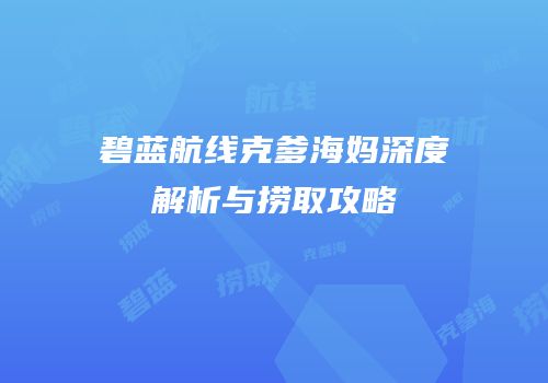 碧蓝航线克爹海妈深度解析与捞取攻略